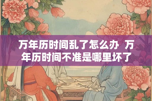 万年历时间乱了怎么办  万年历时间不准是哪里坏了
