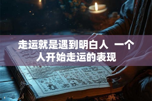 走运就是遇到明白人  一个人开始走运的表现