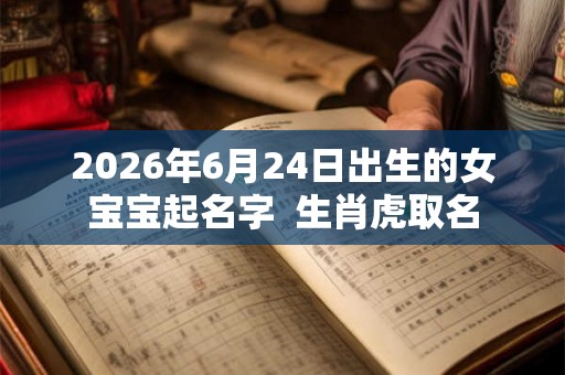 2026年6月24日出生的女宝宝起名字 生肖虎取名 2026年6月24日出生的女宝宝起名字 生肖虎取名