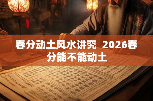 春分动土风水讲究  2026春分能不能动土