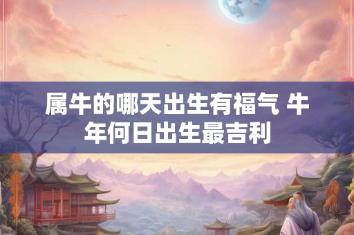 属牛的哪天出生有福气 牛年何日出生最吉利