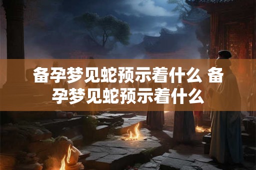 备孕梦见蛇预示着什么 备孕梦见蛇预示着什么
