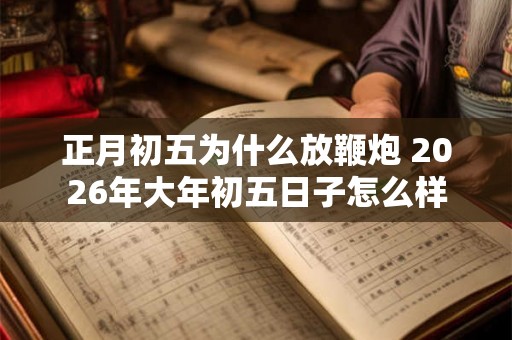 正月初五为什么放鞭炮 2026年大年初五日子怎么样