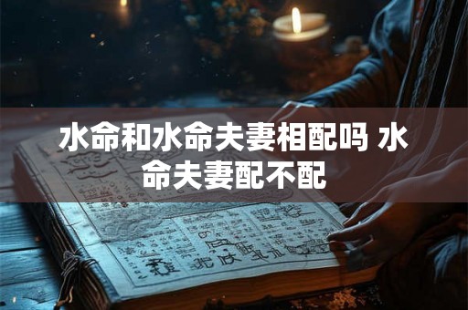 水命和水命夫妻相配吗 水命夫妻配不配