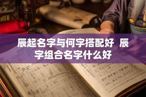 辰起名字与何字搭配好  辰字组合名字什么好