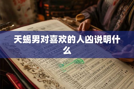 天蝎男对喜欢的人凶说明什么
