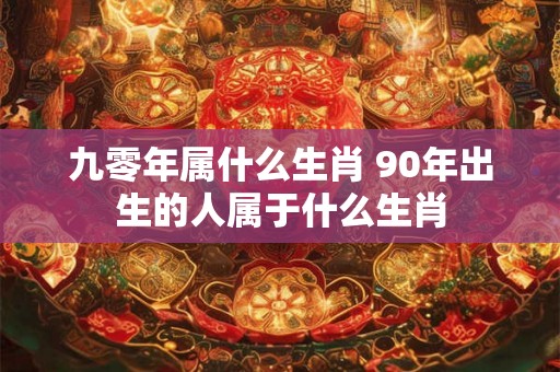 九零年属什么生肖 90年出生的人属于什么生肖