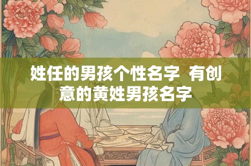 姓任的男孩个性名字  有创意的黄姓男孩名字