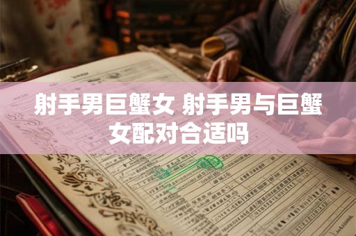 射手男巨蟹女 射手男与巨蟹女配对合适吗