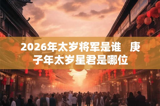 2026年太岁将军是谁   庚子年太岁星君是哪位