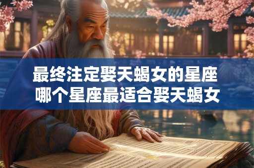 最终注定娶天蝎女的星座 哪个星座最适合娶天蝎女