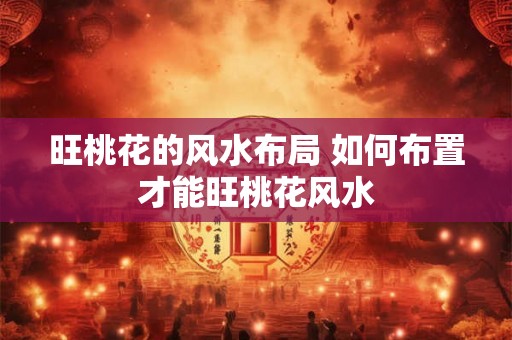 旺桃花的风水布局 如何布置才能旺桃花风水