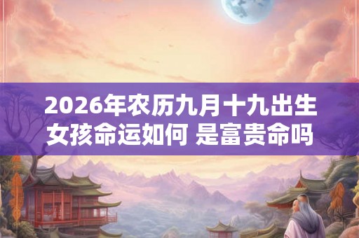 2026年农历九月十九出生女孩命运如何 是富贵命吗
