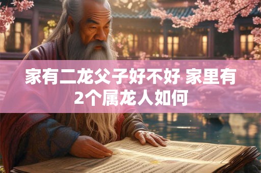 家有二龙父子好不好 家里有2个属龙人如何
