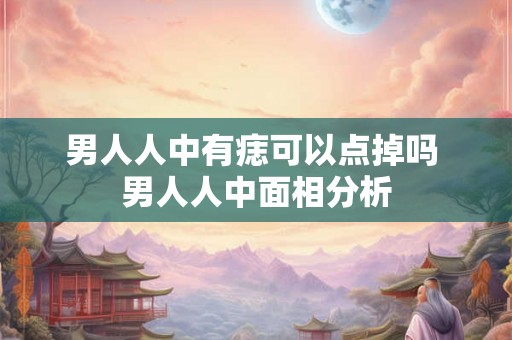 男人人中有痣可以点掉吗 男人人中面相分析 男人人中有痣可以点掉吗 男人人中面相分析