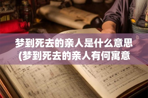 梦到死去的亲人是什么意思(梦到死去的亲人有何寓意?) 梦到死去的亲人是什么意思(梦到死去的亲人有何寓意?)