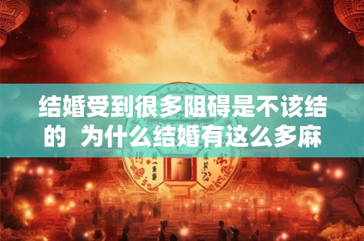 结婚受到很多阻碍是不该结的  为什么结婚有这么多麻烦事