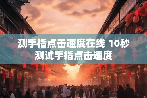 测手指点击速度在线 10秒测试手指点击速度