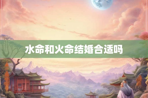 水命和火命结婚合适吗 水命和火命结婚合适吗