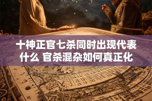 十神正官七杀同时出现代表什么 官杀混杂如何真正化解