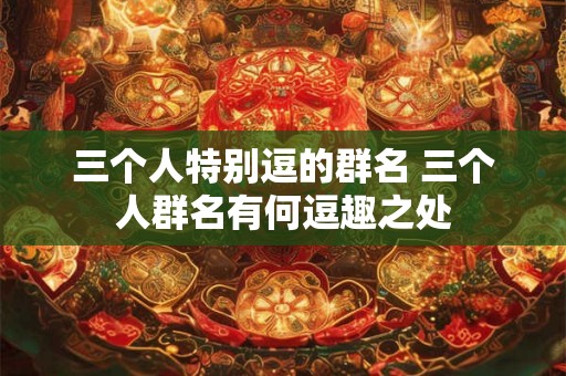 三个人特别逗的群名 三个人群名有何逗趣之处