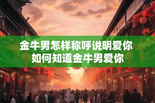 金牛男怎样称呼说明爱你 如何知道金牛男爱你