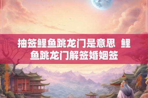 抽签鲤鱼跳龙门是意思  鲤鱼跳龙门解签婚姻签