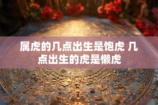 属虎的几点出生是饱虎 几点出生的虎是懒虎