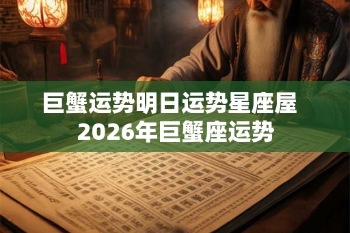 巨蟹运势明日运势星座屋 2026年巨蟹座运势 巨蟹运势明日运势星座屋 2026年巨蟹座运势