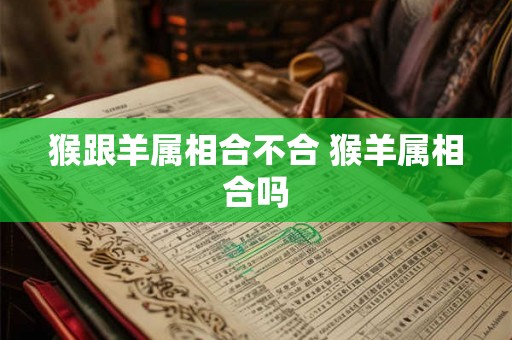 猴跟羊属相合不合 猴羊属相合吗