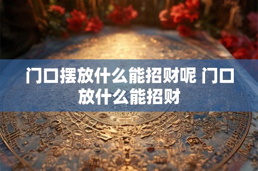 门口摆放什么能招财呢 门口放什么能招财