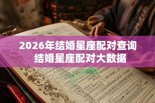 2026年结婚星座配对查询 结婚星座配对大数据 2026年结婚星座配对查询 结婚星座配对大数据