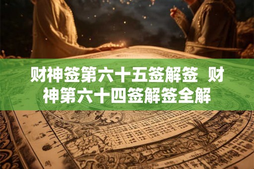财神签第六十五签解签  财神第六十四签解签全解
