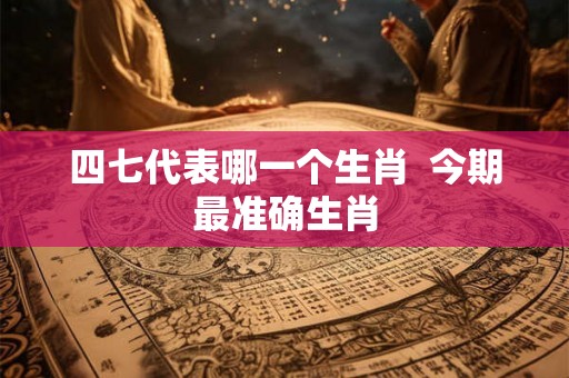 四七代表哪一个生肖  今期最准确生肖