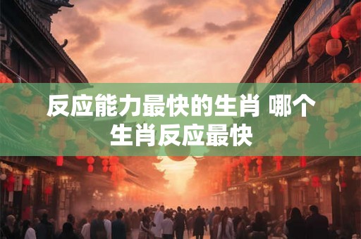 反应能力最快的生肖 哪个生肖反应最快