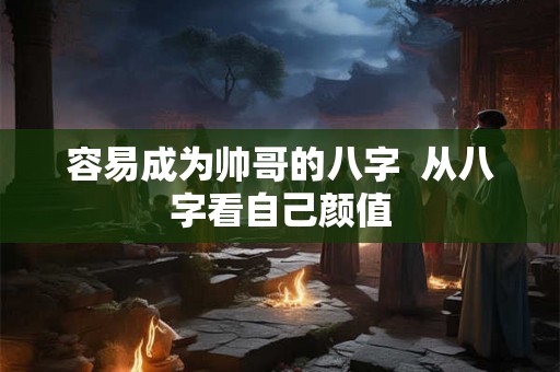 容易成为帅哥的八字  从八字看自己颜值