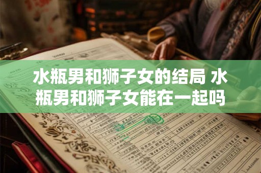 水瓶男和狮子女的结局 水瓶男和狮子女能在一起吗