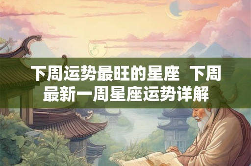 下周运势最旺的星座  下周最新一周星座运势详解