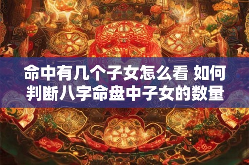 命中有几个子女怎么看 如何判断八字命盘中子女的数量 命中有几个子女怎么看 如何判断八字命盘中子女的数量