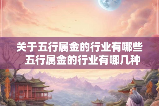 关于五行属金的行业有哪些  五行属金的行业有哪几种