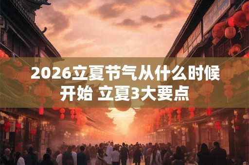 2026立夏节气从什么时候开始 立夏3大要点 2026立夏节气从什么时候开始 立夏3大要点