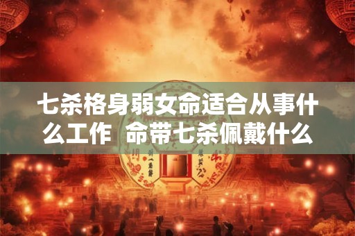 七杀格身弱女命适合从事什么工作  命带七杀佩戴什么可以化解