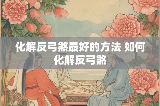 化解反弓煞最好的方法 如何化解反弓煞 化解反弓煞最好的方法 如何化解反弓煞