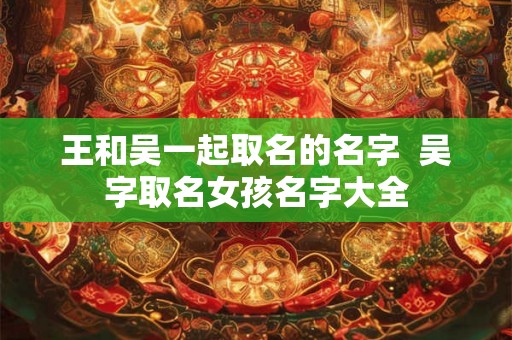 王和吴一起取名的名字  吴字取名女孩名字大全