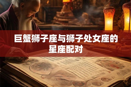 巨蟹狮子座与狮子处女座的星座配对