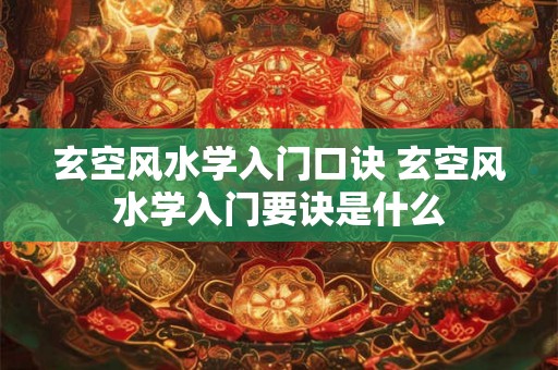 玄空风水学入门口诀 玄空风水学入门要诀是什么