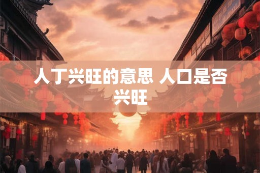 人丁兴旺的意思 人口是否兴旺 人丁兴旺的意思 人口是否兴旺