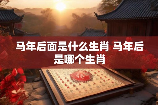 马年后面是什么生肖 马年后是哪个生肖