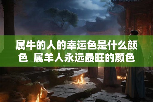属牛的人的幸运色是什么颜色  属羊人永远最旺的颜色
