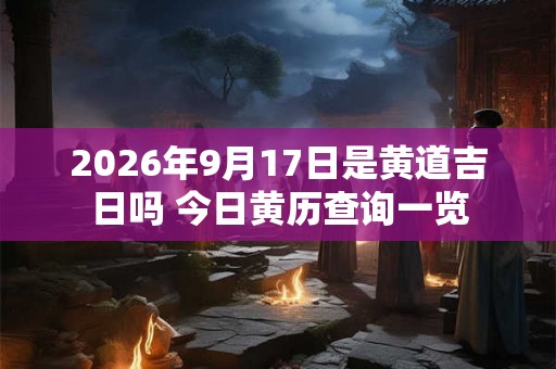 2026年9月17日是黄道吉日吗 今日黄历查询一览